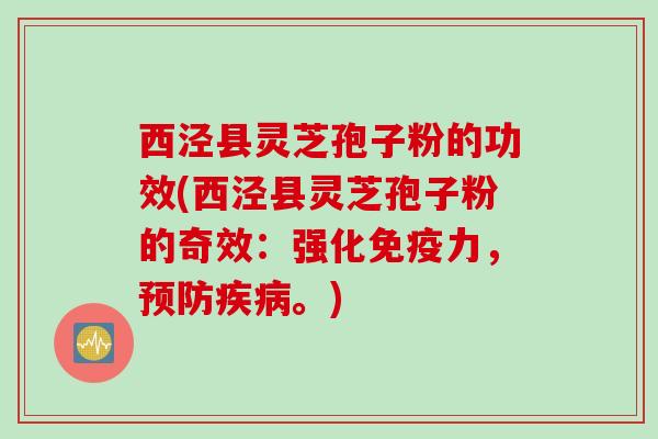 西泾县灵芝孢子粉的功效(西泾县灵芝孢子粉的奇效:强化免疫力,。) 西泾县灵芝孢子粉的功效(西泾县灵芝孢子粉的奇效:强化免疫力,。)