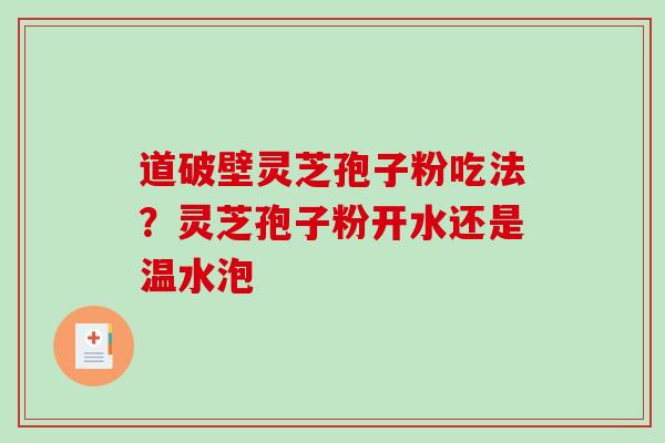 道破壁灵芝孢子粉吃法？灵芝孢子粉开水还是温水泡