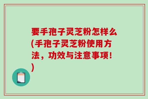 要手孢子灵芝粉怎样么(手孢子灵芝粉使用方法，功效与注意事项！)