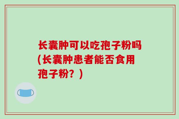 长囊肿可以吃孢子粉吗(长囊肿患者能否食用孢子粉？)