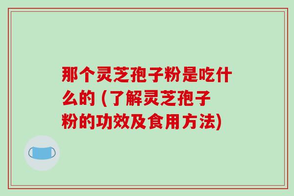 那个灵芝孢子粉是吃什么的 (了解灵芝孢子粉的功效及食用方法)