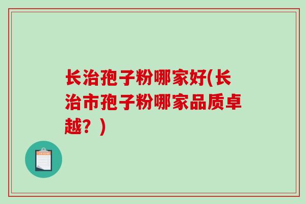 长治孢子粉哪家好(长治市孢子粉哪家品质卓越？)