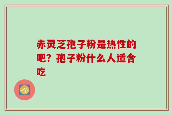 赤灵芝孢子粉是热性的吧？孢子粉什么人适合吃