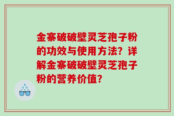 金寨破破壁灵芝孢子粉的功效与使用方法？详解金寨破破壁灵芝孢子粉的营养价值？