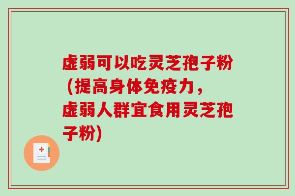 虚弱可以吃灵芝孢子粉 (提高身体免疫力，虚弱人群宜食用灵芝孢子粉)