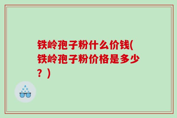 铁岭孢子粉什么价钱(铁岭孢子粉价格是多少？)