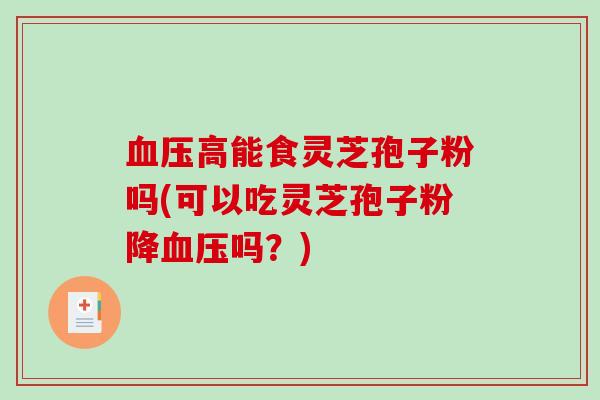 血压高能食灵芝孢子粉吗(可以吃灵芝孢子粉降血压吗？)