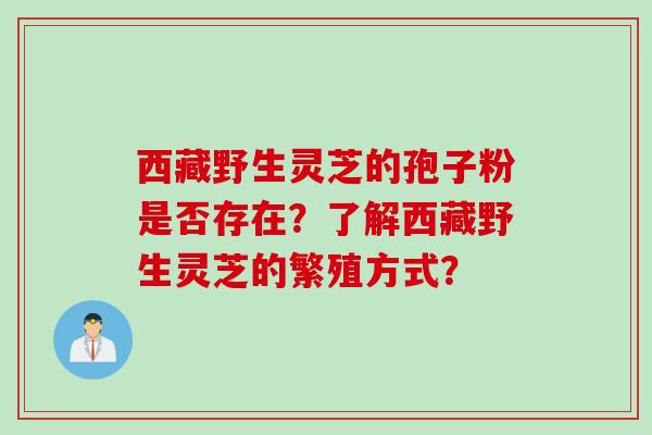 西藏野生灵芝的孢子粉是否存在？了解西藏野生灵芝的繁殖方式？