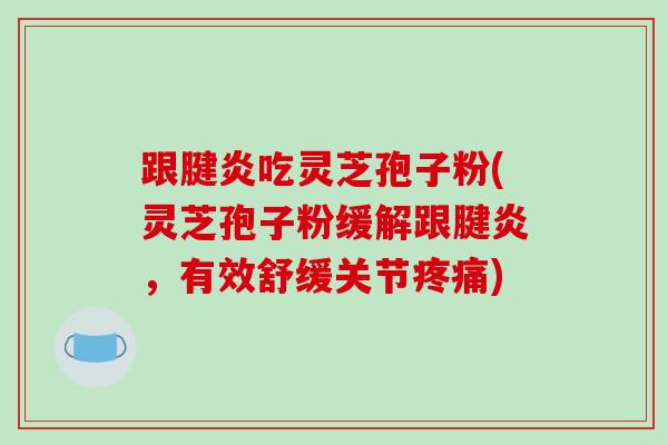 跟腱炎吃灵芝孢子粉(灵芝孢子粉缓解跟腱炎，有效舒缓关节疼痛)