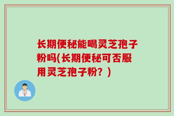 长期便秘能喝灵芝孢子粉吗(长期便秘可否服用灵芝孢子粉？)