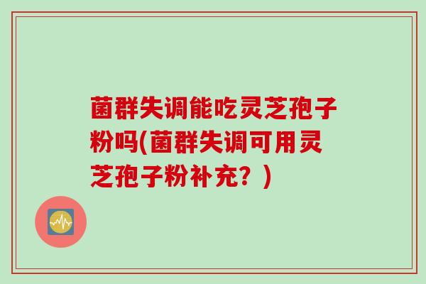 菌群失调能吃灵芝孢子粉吗(菌群失调可用灵芝孢子粉补充？)