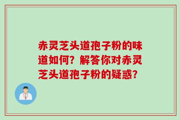 赤灵芝头道孢子粉的味道如何？解答你对赤灵芝头道孢子粉的疑惑？
