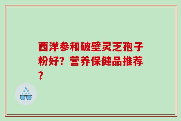 西洋参和破壁灵芝孢子粉好？营养保健品推荐？