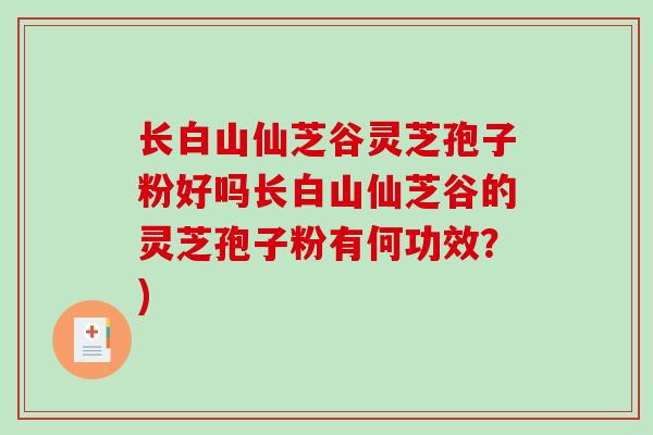 长白山仙芝谷灵芝孢子粉好吗长白山仙芝谷的灵芝孢子粉有何功效？)
