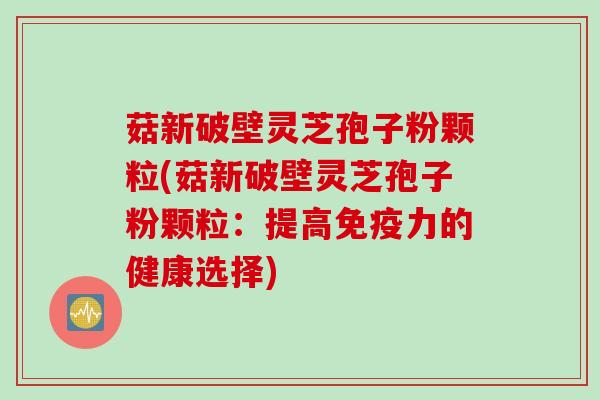 菇新破壁灵芝孢子粉颗粒(菇新破壁灵芝孢子粉颗粒：提高免疫力的健康选择)