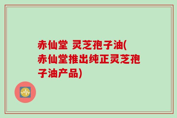 赤仙堂 灵芝孢子油(赤仙堂推出纯正灵芝孢子油产品)
