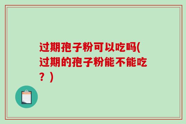 过期孢子粉可以吃吗(过期的孢子粉能不能吃？)