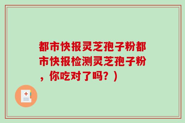 都市快报灵芝孢子粉都市快报检测灵芝孢子粉，你吃对了吗？)