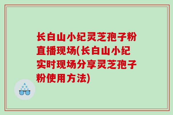 长白山小纪灵芝孢子粉直播现场(长白山小纪实时现场分享灵芝孢子粉使用方法)