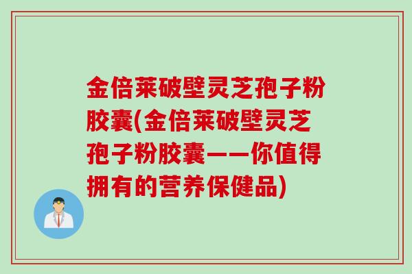 金倍莱破壁灵芝孢子粉胶囊(金倍莱破壁灵芝孢子粉胶囊——你值得拥有的营养保健品)