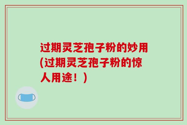 过期灵芝孢子粉的妙用(过期灵芝孢子粉的惊人用途！)