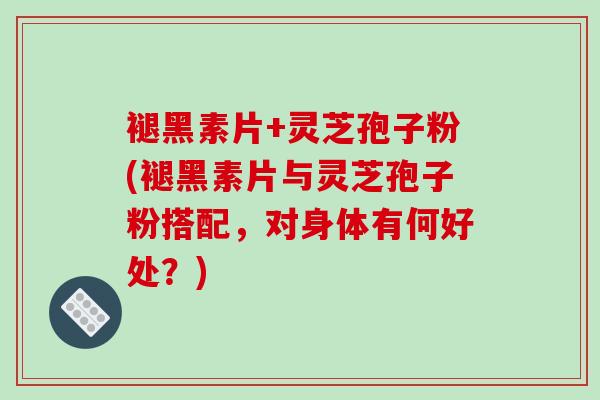 褪黑素片+灵芝孢子粉(褪黑素片与灵芝孢子粉搭配，对身体有何好处？)