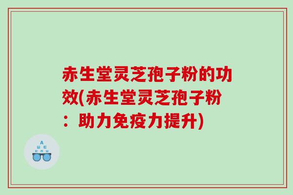 赤生堂灵芝孢子粉的功效(赤生堂灵芝孢子粉：助力免疫力提升)