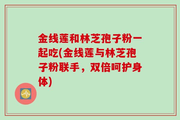 金线莲和林芝孢子粉一起吃(金线莲与林芝孢子粉联手，双倍呵护身体)