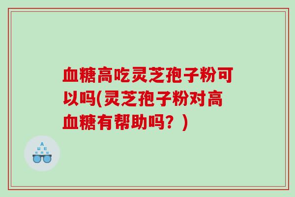 血糖高吃灵芝孢子粉可以吗(灵芝孢子粉对高血糖有帮助吗？)