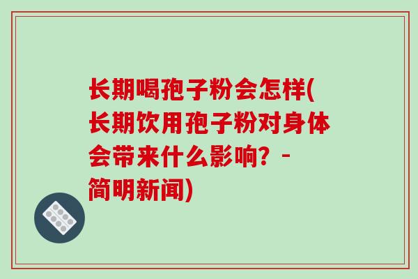长期喝孢子粉会怎样(长期饮用孢子粉对身体会带来什么影响？- 简明新闻)
