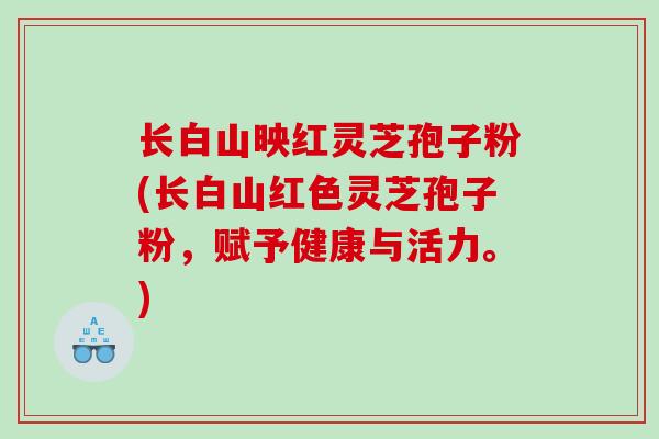 长白山映红灵芝孢子粉(长白山红色灵芝孢子粉，赋予健康与活力。)