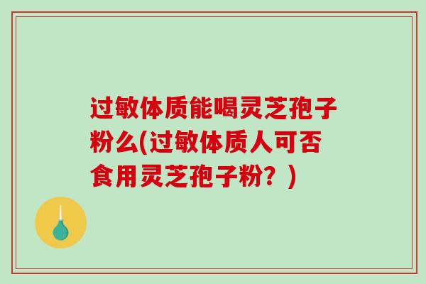过敏体质能喝灵芝孢子粉么(过敏体质人可否食用灵芝孢子粉？)