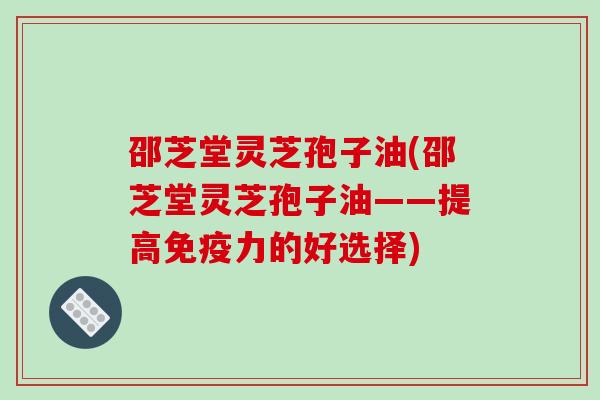 邵芝堂灵芝孢子油(邵芝堂灵芝孢子油——提高免疫力的好选择)