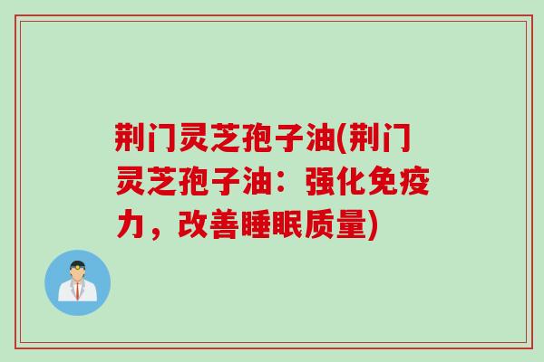 荆门灵芝孢子油(荆门灵芝孢子油：强化免疫力，改善睡眠质量)