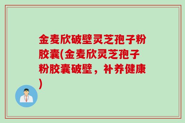 金麦欣破壁灵芝孢子粉胶囊(金麦欣灵芝孢子粉胶囊破壁,补养健康) 金麦欣破壁灵芝孢子粉胶囊(金麦欣灵芝孢子粉胶囊破壁,补养健康)