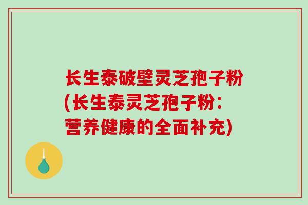 长生泰破壁灵芝孢子粉(长生泰灵芝孢子粉：营养健康的全面补充)