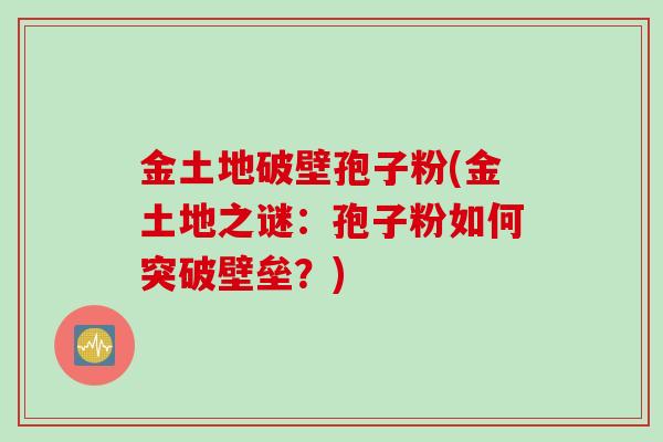 金土地破壁孢子粉(金土地之谜：孢子粉如何突破壁垒？)