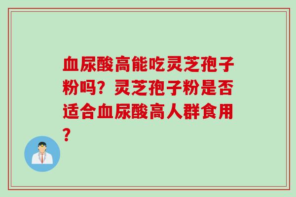 血尿酸高能吃灵芝孢子粉吗？灵芝孢子粉是否适合血尿酸高人群食用？