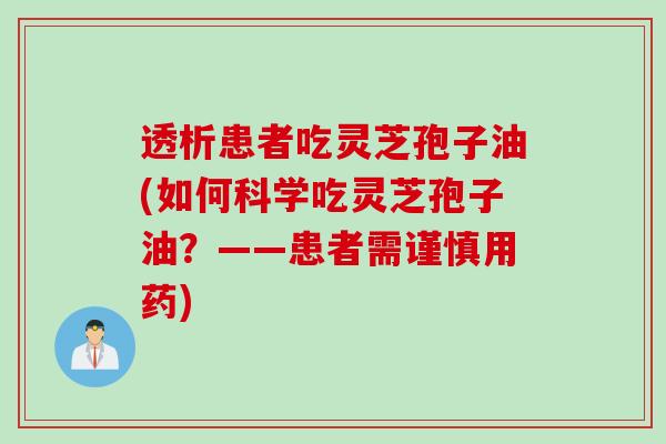 透析患者吃灵芝孢子油(如何科学吃灵芝孢子油？——患者需谨慎用药)