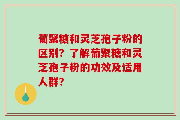 葡聚糖和灵芝孢子粉的区别？了解葡聚糖和灵芝孢子粉的功效及适用人群？