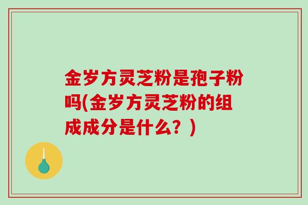 金岁方灵芝粉是孢子粉吗(金岁方灵芝粉的组成成分是什么？)