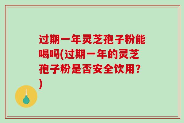 过期一年灵芝孢子粉能喝吗(过期一年的灵芝孢子粉是否安全饮用？)