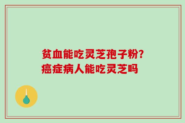 贫血能吃灵芝孢子粉？癌症病人能吃灵芝吗