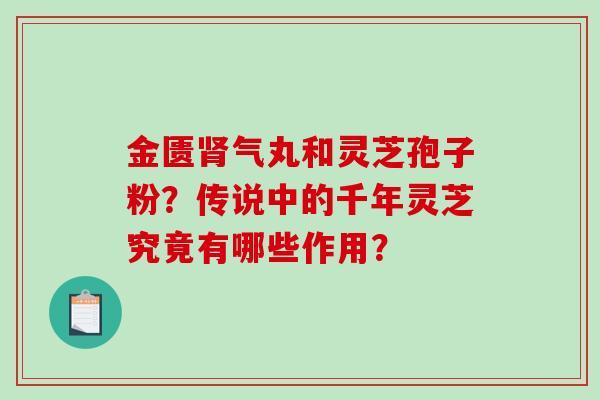 金匮肾气丸和灵芝孢子粉？传说中的千年灵芝究竟有哪些作用？