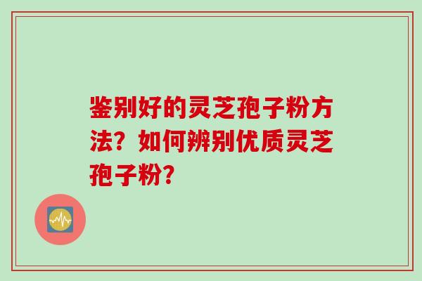 鉴别好的灵芝孢子粉方法？如何辨别优质灵芝孢子粉？