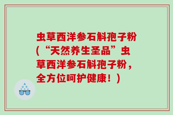 虫草西洋参石斛孢子粉(“天然养生圣品”虫草西洋参石斛孢子粉，全方位呵护健康！)