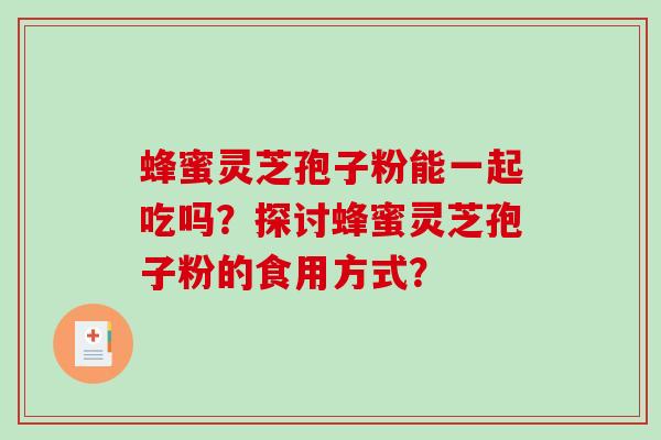 蜂蜜灵芝孢子粉能一起吃吗？探讨蜂蜜灵芝孢子粉的食用方式？