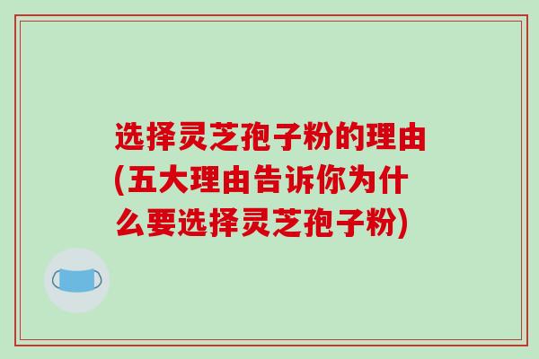 选择灵芝孢子粉的理由(五大理由告诉你为什么要选择灵芝孢子粉)