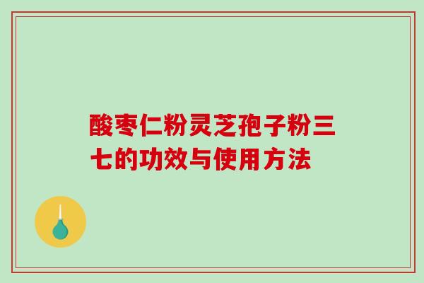 酸枣仁粉灵芝孢子粉三七的功效与使用方法