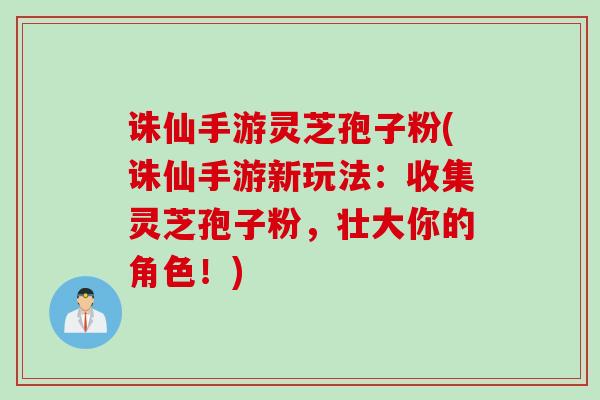 诛仙手游灵芝孢子粉(诛仙手游新玩法：收集灵芝孢子粉，壮大你的角色！)